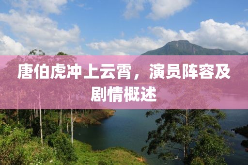 唐伯虎冲上云霄，演员阵容及剧情概述