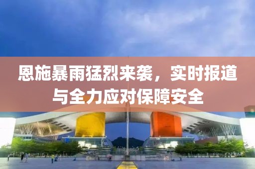 恩施暴雨猛烈来袭，实时报道与全力应对保障安全