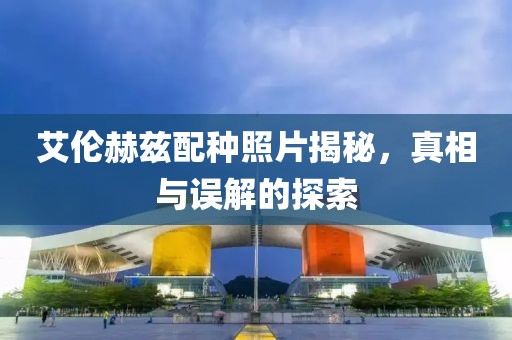 艾伦赫兹配种照片揭秘，真相与误解的探索