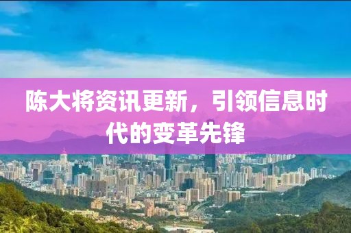 陈大将资讯更新，引领信息时代的变革先锋
