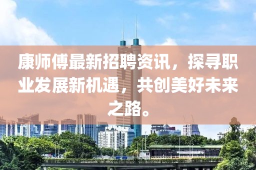 康师傅最新招聘资讯，探寻职业发展新机遇，共创美好未来之路。
