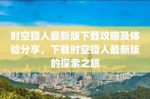 时空猎人最新版下载攻略及体验分享，下载时空猎人最新版的探索之旅