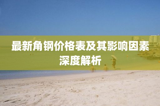 最新角钢价格表及其影响因素深度解析