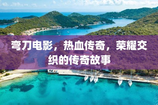 弯刀电影，热血传奇，荣耀交织的传奇故事