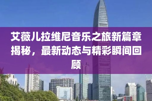 艾薇儿拉维尼音乐之旅新篇章揭秘，最新动态与精彩瞬间回顾