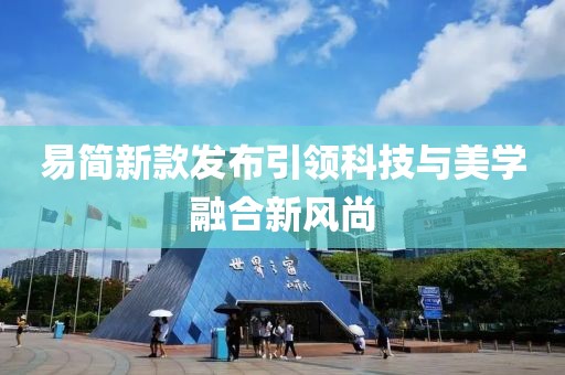 易简新款发布引领科技与美学融合新风尚