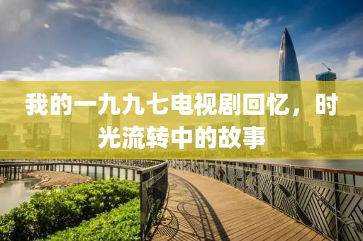 我的一九九七电视剧回忆，时光流转中的故事
