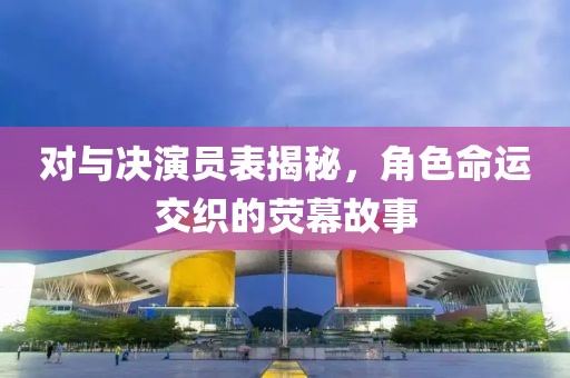 对与决演员表揭秘，角色命运交织的荧幕故事