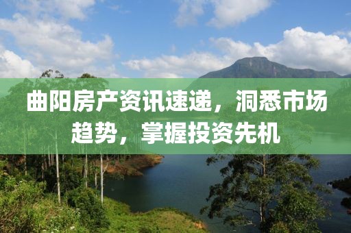 曲阳房产资讯速递，洞悉市场趋势，掌握投资先机