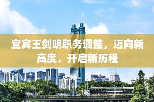 宜宾王剑明职务调整，迈向新高度，开启新历程