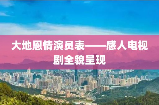 大地恩情演员表——感人电视剧全貌呈现