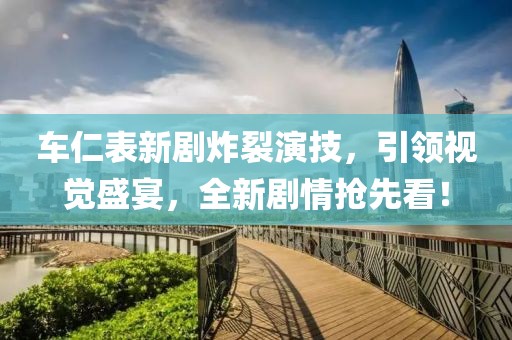车仁表新剧炸裂演技，引领视觉盛宴，全新剧情抢先看！