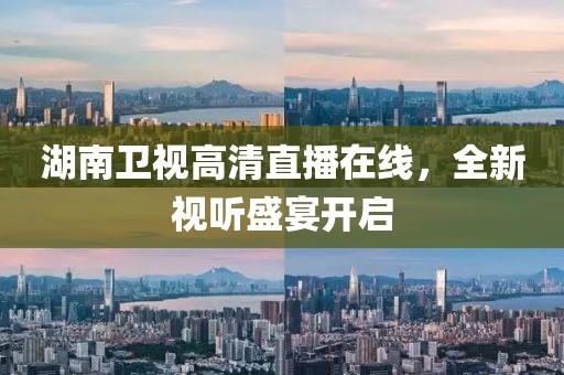 湖南卫视高清直播在线，全新视听盛宴开启