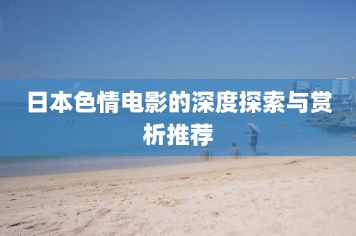 日本色情电影的深度探索与赏析推荐