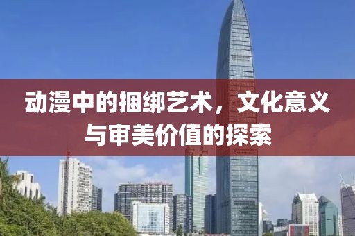 动漫中的捆绑艺术，文化意义与审美价值的探索