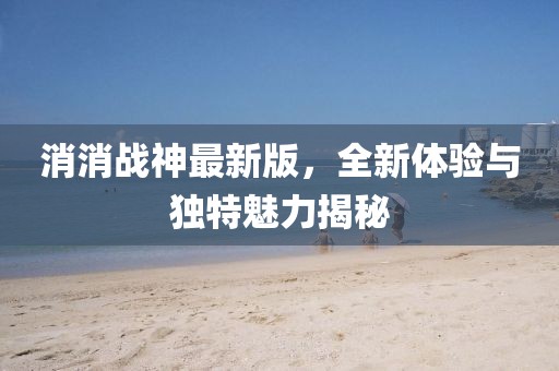 消消战神最新版，全新体验与独特魅力揭秘