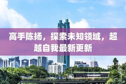 高手陈扬，探索未知领域，超越自我最新更新