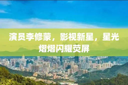 演员李修蒙，影视新星，星光熠熠闪耀荧屏