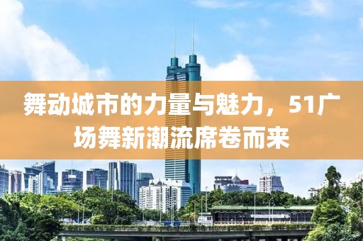 舞动城市的力量与魅力，51广场舞新潮流席卷而来