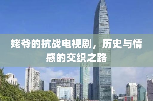姥爷的抗战电视剧，历史与情感的交织之路