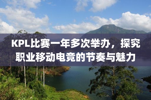 KPL比赛一年多次举办，探究职业移动电竞的节奏与魅力
