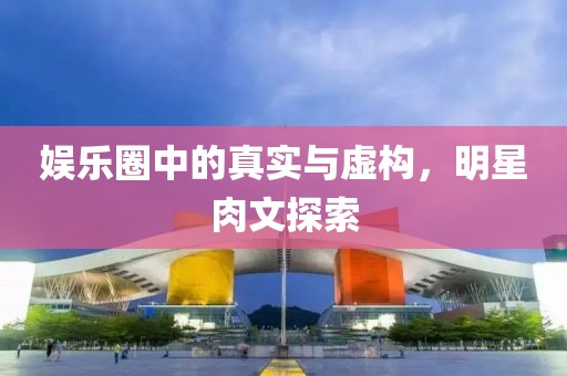 娱乐圈中的真实与虚构，明星肉文探索