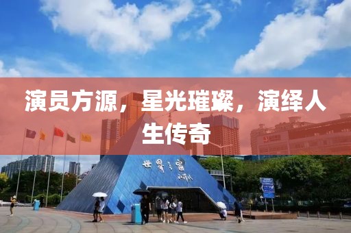 演员方源，星光璀璨，演绎人生传奇