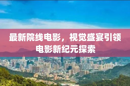 最新院线电影，视觉盛宴引领电影新纪元探索