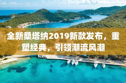 全新桑塔纳2019新款发布，重塑经典，引领潮流风潮