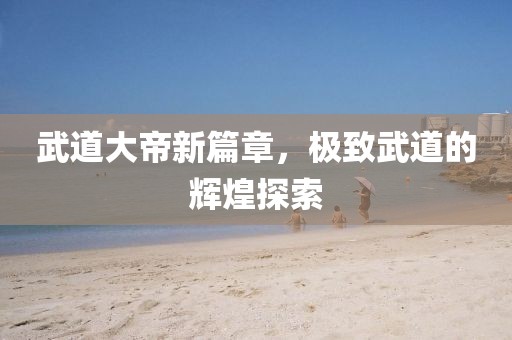 武道大帝新篇章，极致武道的辉煌探索