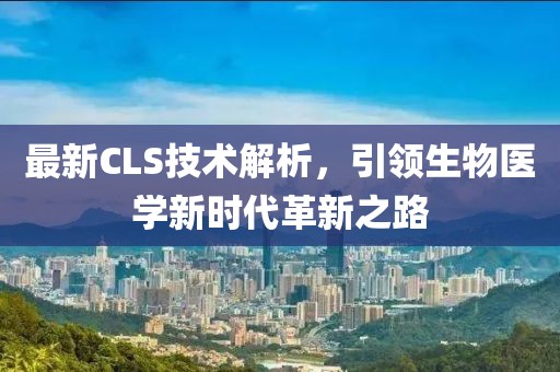 最新CLS技术解析，引领生物医学新时代革新之路