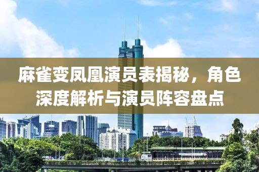 麻雀变凤凰演员表揭秘，角色深度解析与演员阵容盘点
