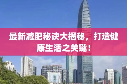 最新减肥秘诀大揭秘，打造健康生活之关键！