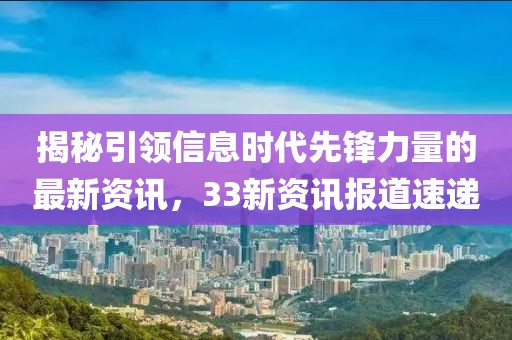 揭秘引领信息时代先锋力量的最新资讯，33新资讯报道速递