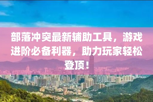 部落冲突最新辅助工具，游戏进阶必备利器，助力玩家轻松登顶！