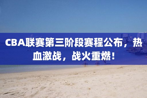 CBA联赛第三阶段赛程公布，热血激战，战火重燃！
