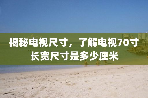 揭秘电视尺寸，了解电视70寸长宽尺寸是多少厘米
