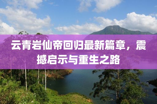 云青岩仙帝回归最新篇章，震撼启示与重生之路