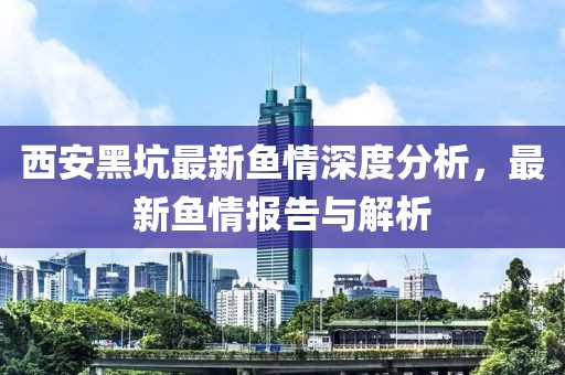西安黑坑最新鱼情深度分析，最新鱼情报告与解析