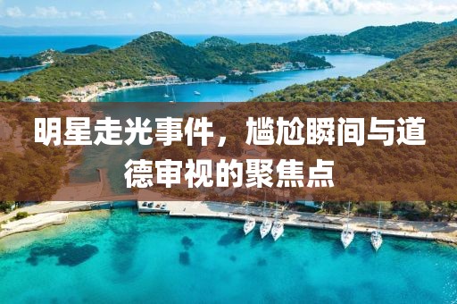 明星走光事件，尴尬瞬间与道德审视的聚焦点