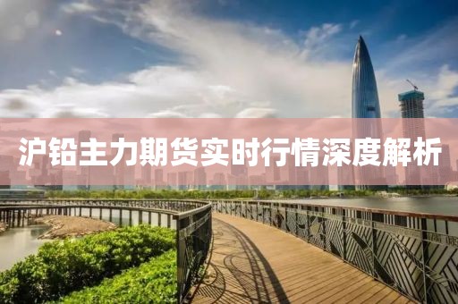 沪铅主力期货实时行情深度解析