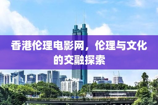 香港伦理电影网，伦理与文化的交融探索