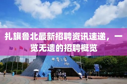 扎旗鲁北最新招聘资讯速递，一览无遗的招聘概览