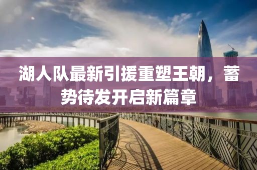 湖人队最新引援重塑王朝，蓄势待发开启新篇章