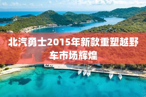 北汽勇士2015年新款重塑越野车市场辉煌