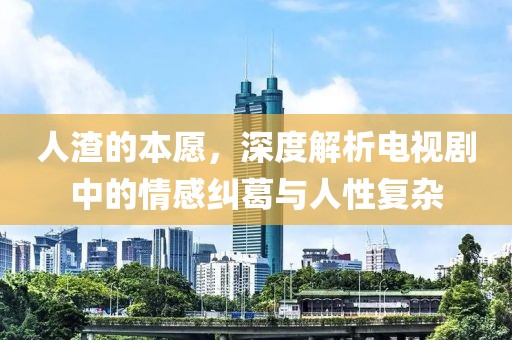 人渣的本愿，深度解析电视剧中的情感纠葛与人性复杂