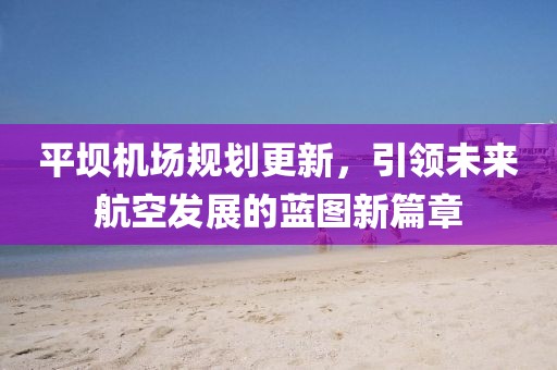 平坝机场规划更新，引领未来航空发展的蓝图新篇章