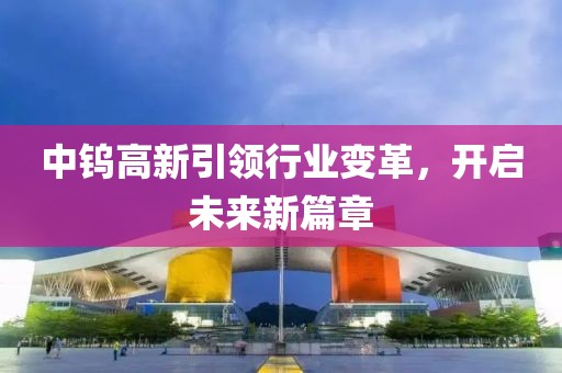 中钨高新引领行业变革，开启未来新篇章