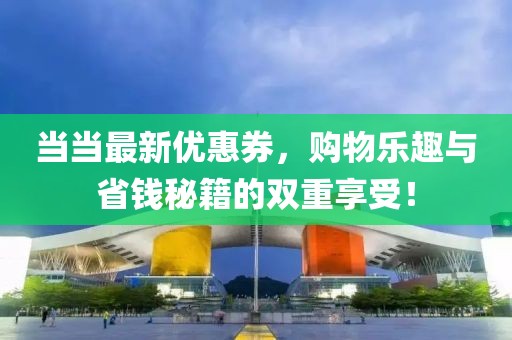 当当最新优惠券，购物乐趣与省钱秘籍的双重享受！