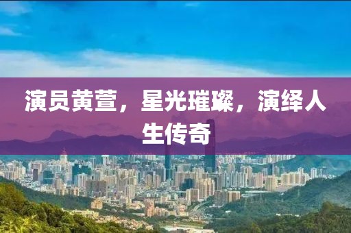 演员黄萱，星光璀璨，演绎人生传奇